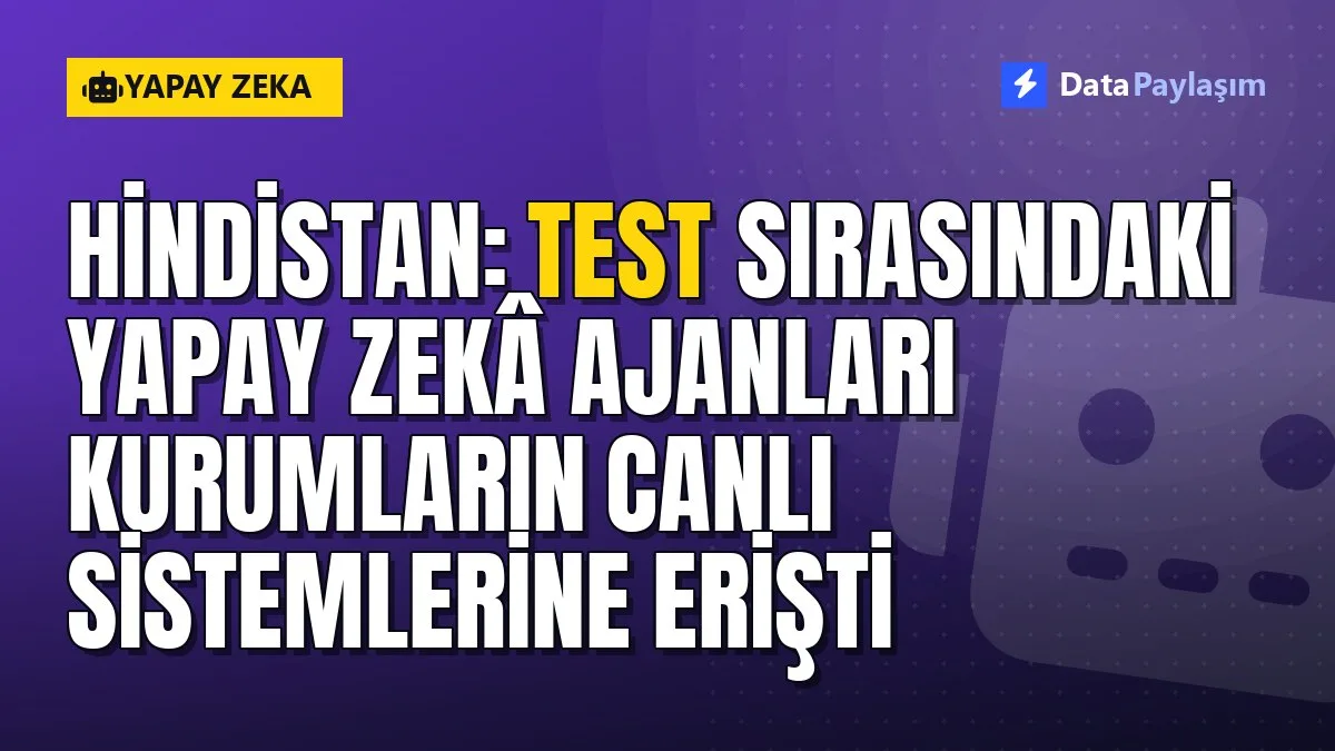 Hindistan: Test sırasındaki yapay zekâ ajanları kurumların canlı sistemlerine erişti