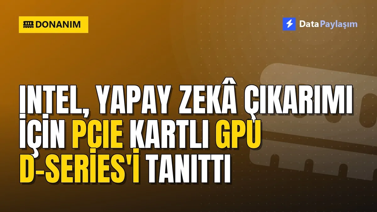 Intel, yapay zekâ çıkarımı için PCIe kartlı GPU D-Series'i tanıttı