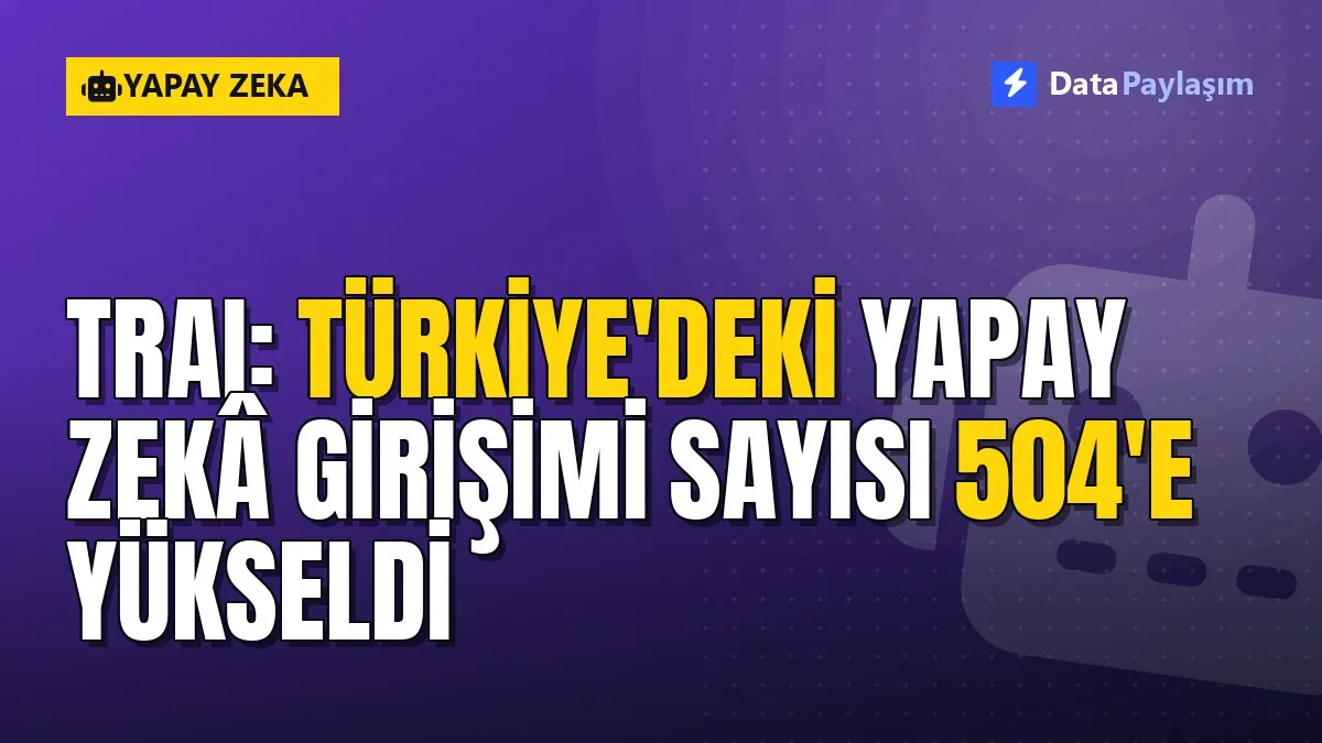 TRAI: Türkiye'deki yapay zekâ girişimi sayısı 504'e yükseldi