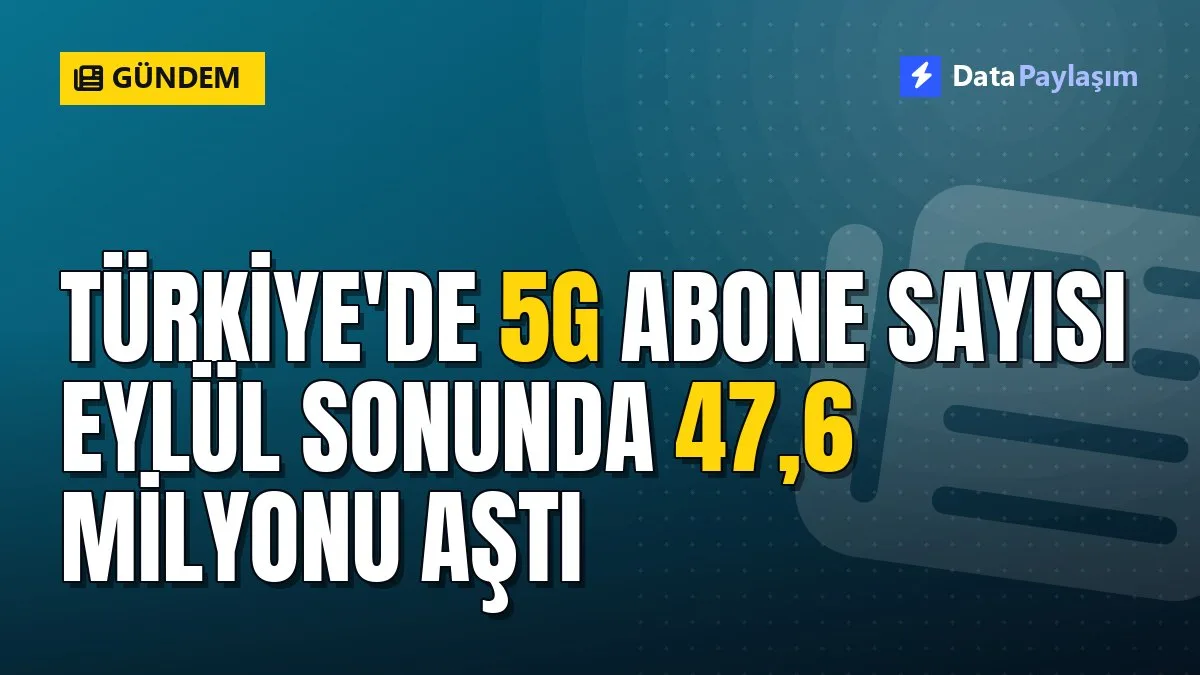 Türkiye'de 5G abone sayısı eylül sonunda 47,6 milyonu aştı