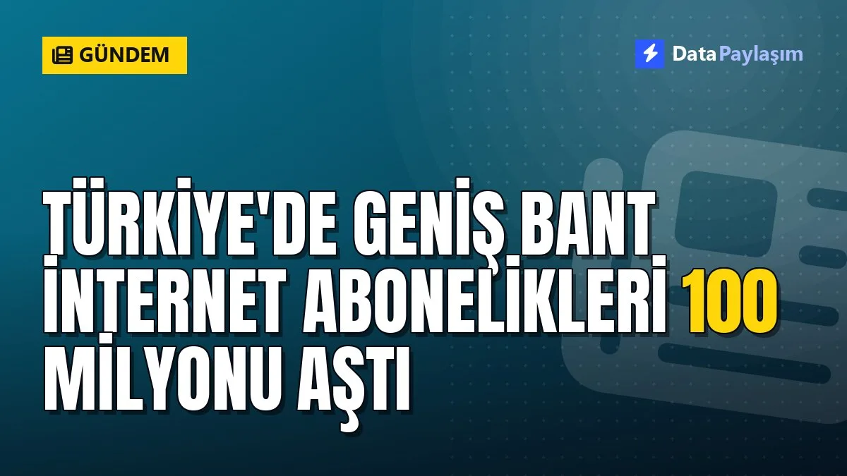 Türkiye'de geniş bant internet abonelikleri 100 milyonu aştı